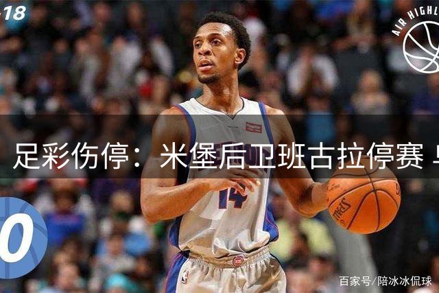 足彩伤停：米堡后卫班古拉停赛 乌迪内斯失3主力