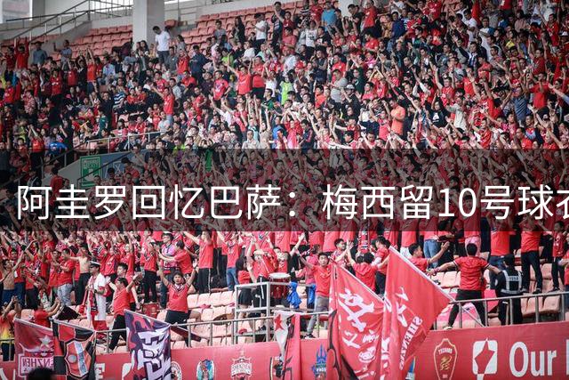 阿圭罗回忆巴萨：梅西留10号球衣被他拒绝，梦只差一步便彻底破碎